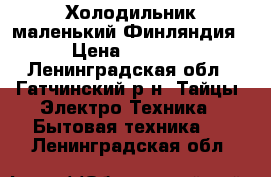 Холодильник маленький Финляндия › Цена ­ 6 000 - Ленинградская обл., Гатчинский р-н, Тайцы  Электро-Техника » Бытовая техника   . Ленинградская обл.
